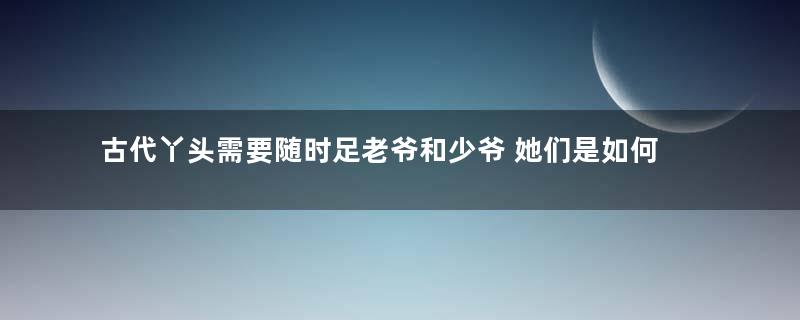 古代丫头需要随时足老爷和少爷 她们是如何伺候主人的